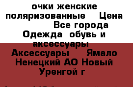 очки женские поляризованные  › Цена ­ 1 500 - Все города Одежда, обувь и аксессуары » Аксессуары   . Ямало-Ненецкий АО,Новый Уренгой г.